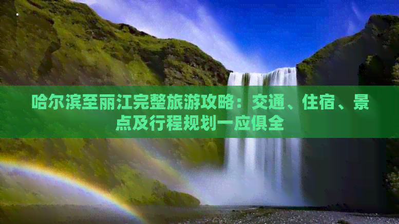 哈尔滨至丽江完整旅游攻略：交通、住宿、景点及行程规划一应俱全