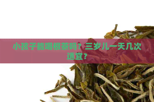 小孩子能喝根茶吗？三岁儿一天几次适宜？