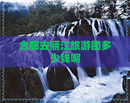 合肥去丽江旅游团多少钱啊