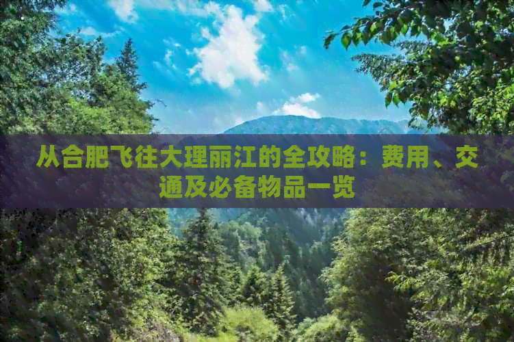 从合肥飞往大理丽江的全攻略：费用、交通及必备物品一览