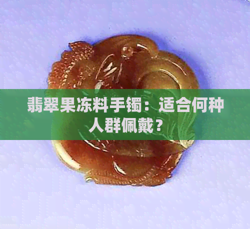 翡翠果冻料手镯：适合何种人群佩戴？