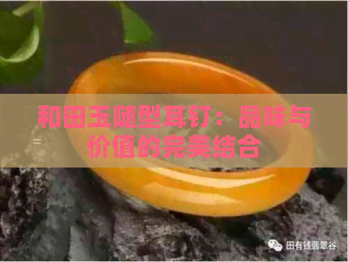 和田玉随型耳钉：品味与价值的完美结合