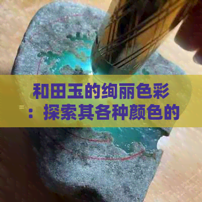 和田玉的绚丽色彩：探索其各种颜色的秘密