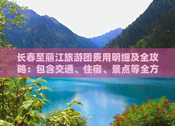 长春至丽江旅游团费用明细及全攻略：包含交通、住宿、景点等全方位信息