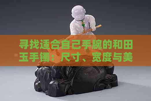 寻找适合自己手腕的和田玉手镯：尺寸、宽度与美观的平衡之道