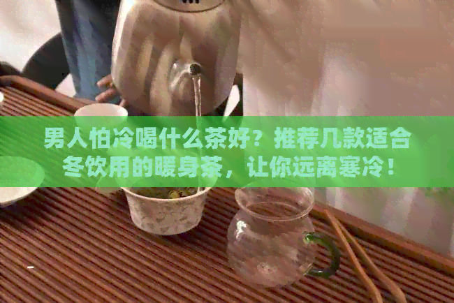 男人怕冷喝什么茶好？推荐几款适合冬饮用的暖身茶，让你远离寒冷！