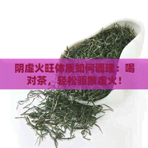 阴虚火旺体质如何调理：喝对茶，轻松驱散虚火！