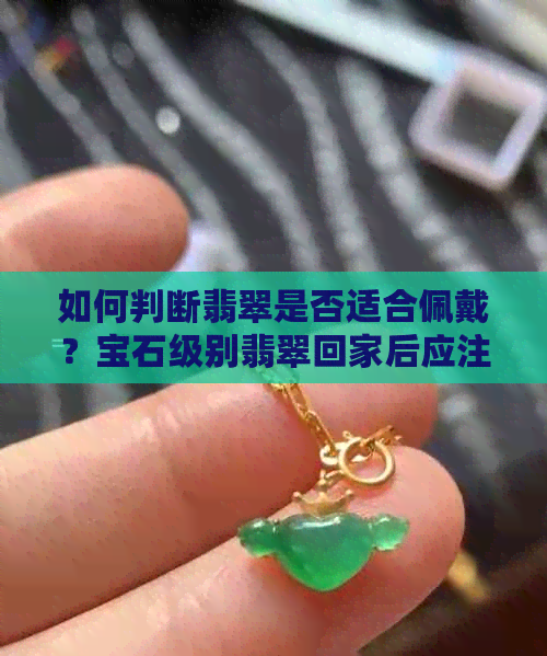 如何判断翡翠是否适合佩戴？宝石级别翡翠回家后应注意什么？