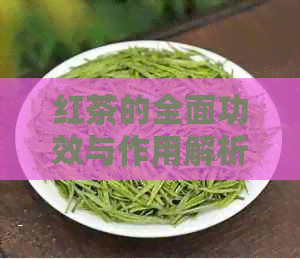 红茶的全面功效与作用解析：从健益处到美容效果，一文详尽解答您的疑问