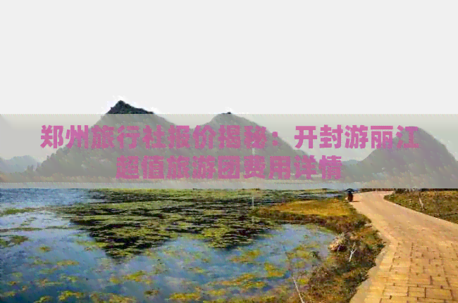 郑州旅行社报价揭秘：开封游丽江超值旅游团费用详情