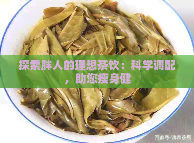 探索胖人的理想茶饮：科学调配，助您瘦身健