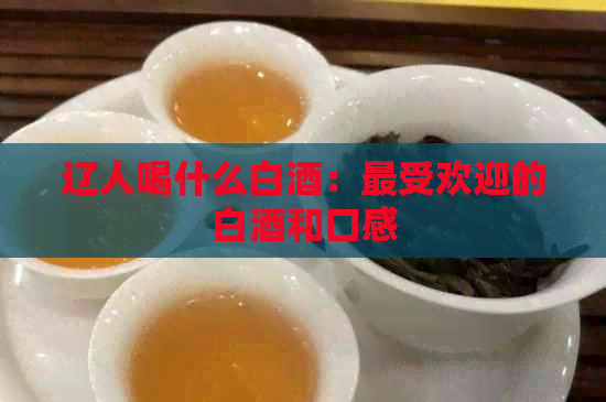 辽人喝什么白酒：更受欢迎的白酒和口感