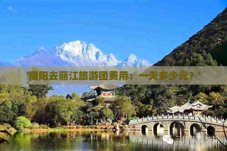 '揭阳去丽江旅游团费用：一天多少元？'