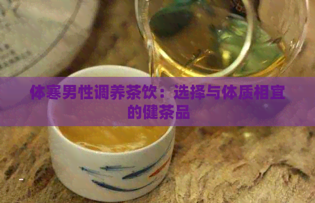 体寒男性调养茶饮：选择与体质相宜的健茶品