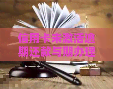 信用卡未激活逾期还款与期办理全攻略：过期后如何处理？