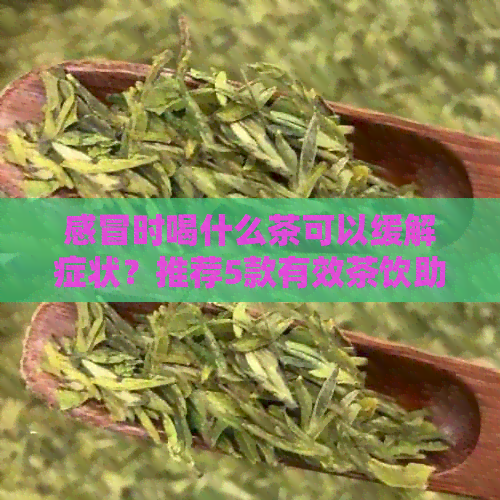 感冒时喝什么茶可以缓解症状？推荐5款有效茶饮助你恢复健