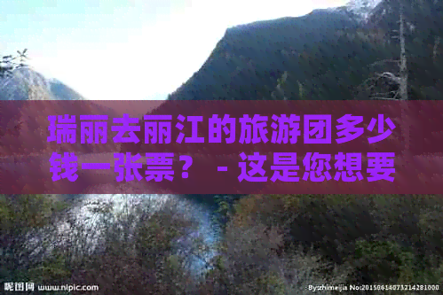 瑞丽去丽江的旅游团多少钱一张票？ - 这是您想要的标题。