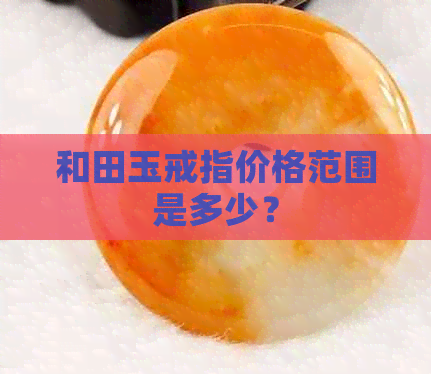 和田玉戒指价格范围是多少？