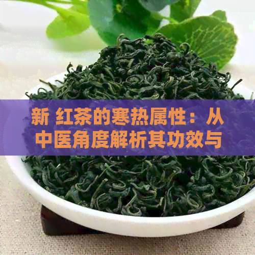 新 红茶的寒热属性：从中医角度解析其功效与适用人群