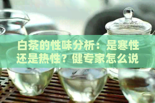 白茶的性味分析：是寒性还是热性？健专家怎么说？