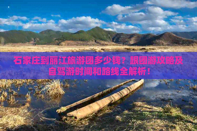 石家庄到丽江旅游团多少钱？跟团游攻略及自驾游时间和路线全解析！