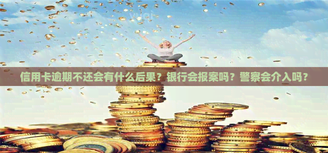 信用卡逾期不还会有什么后果？银行会报案吗？警察会介入吗？