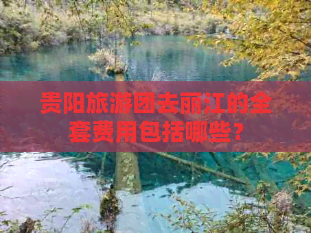 贵阳旅游团去丽江的全套费用包括哪些？