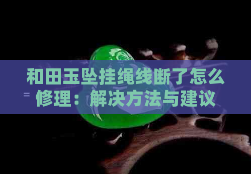 和田玉坠挂绳线断了怎么修理：解决方法与建议