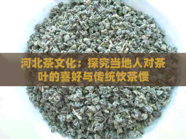 河北茶文化：探究当地人对茶叶的喜好与传统饮茶惯