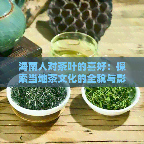 海南人对茶叶的喜好：探索当地茶文化的全貌与影响