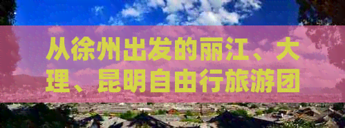 从徐州出发的丽江、大理、昆明自由行旅游团报价