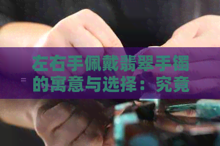 左右手佩戴翡翠手镯的寓意与选择：究竟哪个手更适合？