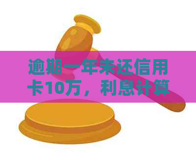 逾期一年未还信用卡10万，利息计算方式及相关费用全面解析