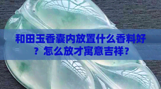 和田玉香囊内放置什么香料好？怎么放才寓意吉祥？