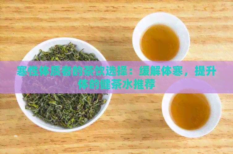 寒性体质者的茶饮选择：缓解体寒，提升体的健茶水推荐