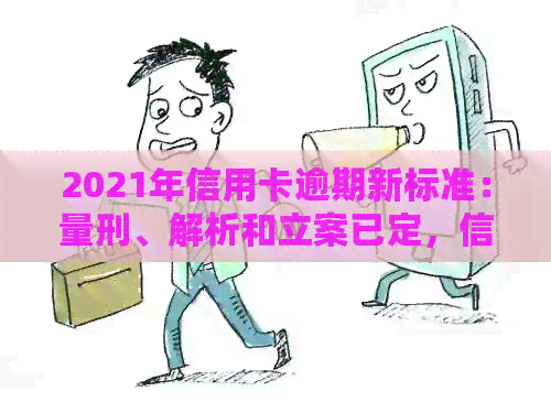 2021年信用卡逾期新标准：量刑、解析和立案已定，信用管理全面升级