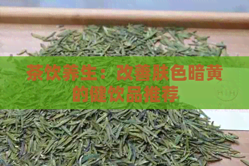 茶饮养生：改善肤色暗黄的健饮品推荐