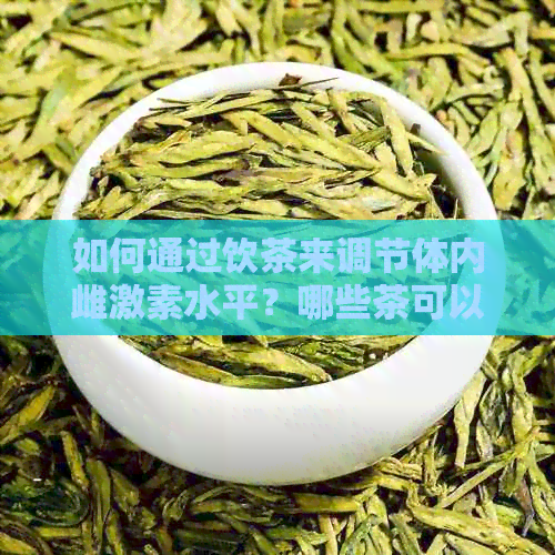 如何通过饮茶来调节体内雌激素水平？哪些茶可以有效补充雌激素？