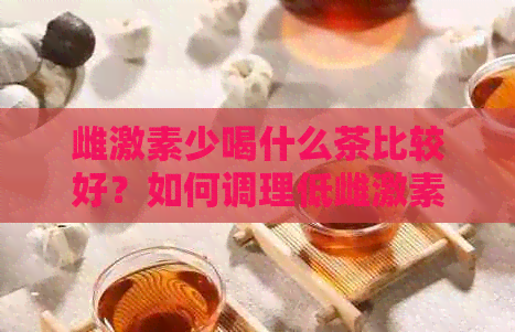 雌激素少喝什么茶比较好？如何调理低雌激素？