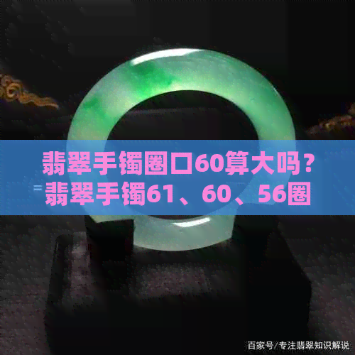 翡翠手镯圈口60算大吗？翡翠手镯61、60、56圈口尺寸及收藏价值解析