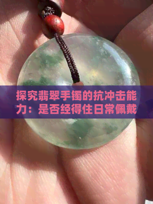 探究翡翠手镯的抗冲击能力：是否经得住日常佩戴中的小摩擦？