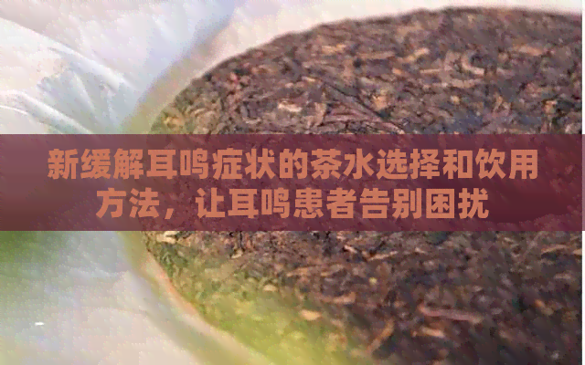 新缓解耳鸣症状的茶水选择和饮用方法，让耳鸣患者告别困扰