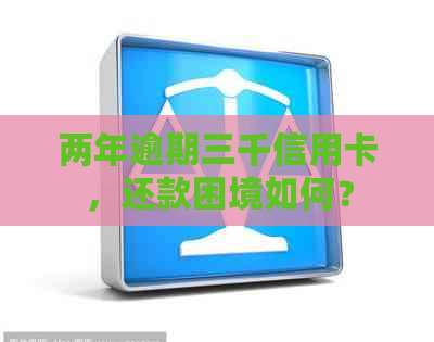 两年逾期三千信用卡，还款困境如何？