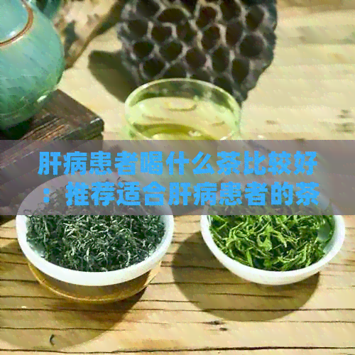 肝病患者喝什么茶比较好：推荐适合肝病患者的茶叶及饮用方法