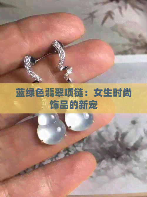 蓝绿色翡翠项链：女生时尚饰品的新宠