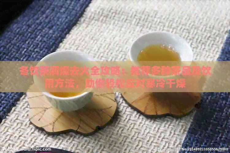 冬饮茶润燥去火全攻略：推荐多种茶品及饮用方法，助你轻松应对寒冷干燥