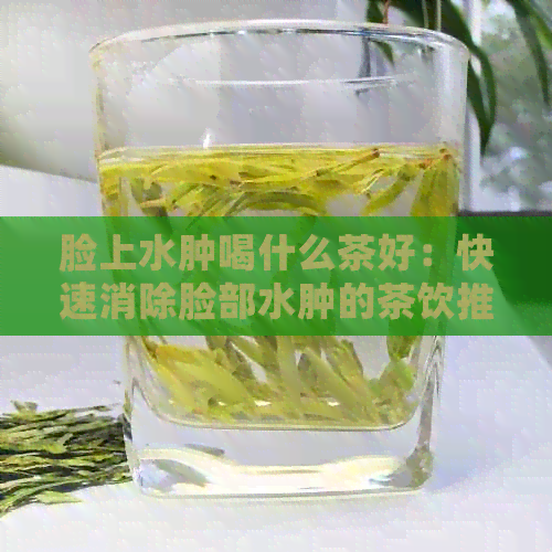 脸上水肿喝什么茶好：快速消除脸部水肿的茶饮推荐