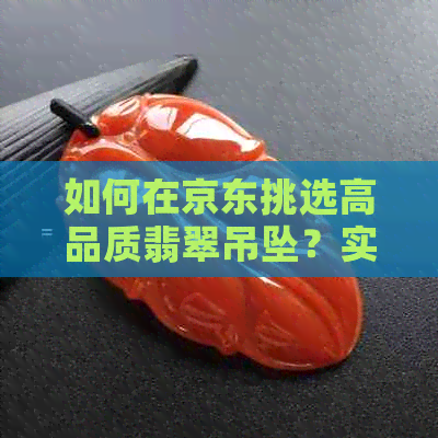 如何在京东挑选高品质翡翠吊坠？实拍评测全解析