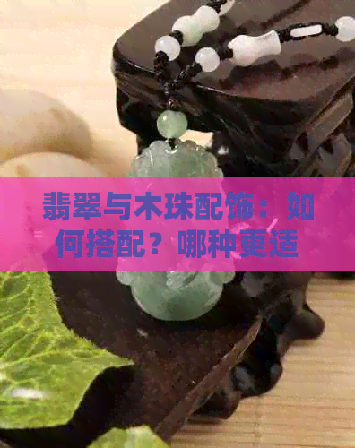 翡翠与木珠配饰：如何搭配？哪种更适合女生？