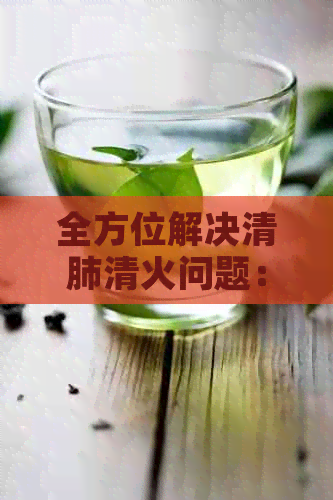 全方位解决清肺清火问题：茶水选择与饮用方法指南